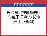 长沙建冶技能鉴定中心焊工证查询(长沙焊工证查询)