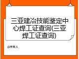 三亚建冶技能鉴定中心焊工证查询(三亚焊工证查询)
