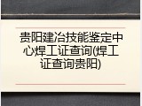 贵阳建冶技能鉴定中心焊工证查询(焊工证查询贵阳)