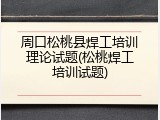 周口松桃县焊工培训理论试题(松桃焊工培训试题)