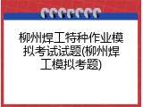 柳州焊工特种作业模拟考试试题(柳州焊工模拟考题)