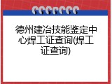 德州建冶技能鉴定中心焊工证查询(焊工证查询)