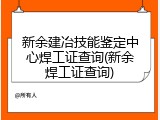 新余建冶技能鉴定中心焊工证查询(新余焊工证查询)