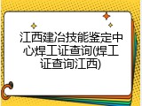 江西建冶技能鉴定中心焊工证查询(焊工证查询江西)