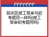 延庆区焊工复审与初考题目一样吗(焊工复审初考题同吗)