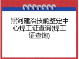 黑河建冶技能鉴定中心焊工证查询(焊工证查询)