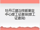 牡丹江建冶技能鉴定中心焊工证查询(焊工证查询)