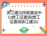浙江建冶技能鉴定中心焊工证查询(焊工证查询浙江建冶)