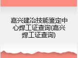 嘉兴建冶技能鉴定中心焊工证查询(嘉兴焊工证查询)