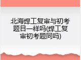 北海焊工复审与初考题目一样吗(焊工复审初考题同吗)