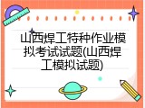 山西焊工特种作业模拟考试试题(山西焊工模拟试题)