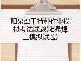 阳泉焊工特种作业模拟考试试题(阳泉焊工模拟试题)