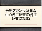 武隆区建冶技能鉴定中心焊工证查询(焊工证查询武隆)