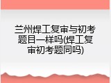兰州焊工复审与初考题目一样吗(焊工复审初考题同吗)