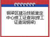 铜梁区建冶技能鉴定中心焊工证查询(焊工证查询铜梁)