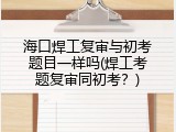 海口焊工复审与初考题目一样吗(焊工考题复审同初考？)