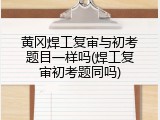 黄冈焊工复审与初考题目一样吗(焊工复审初考题同吗)
