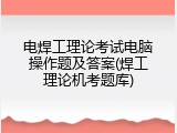 电焊工理论考试电脑操作题及答案(焊工理论机考题库)
