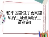 和平区建设厅官网建筑焊工证查询(焊工证查询)