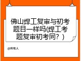 佛山焊工复审与初考题目一样吗(焊工考题复审初考同？)