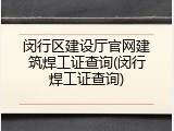 闵行区建设厅官网建筑焊工证查询(闵行焊工证查询)