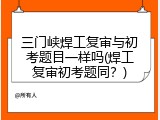 三门峡焊工复审与初考题目一样吗(焊工复审初考题同？)