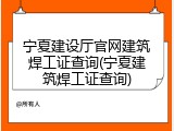 宁夏建设厅官网建筑焊工证查询(宁夏建筑焊工证查询)
