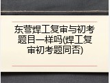 东营焊工复审与初考题目一样吗(焊工复审初考题同否)