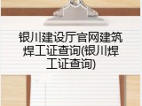 银川建设厅官网建筑焊工证查询(银川焊工证查询)