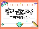 淮南焊工复审与初考题目一样吗(焊工复审初考题同？)