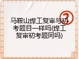 马鞍山焊工复审与初考题目一样吗(焊工复审初考题同吗)