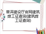 普洱建设厅官网建筑焊工证查询(建筑焊工证查询)