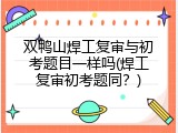 双鸭山焊工复审与初考题目一样吗(焊工复审初考题同？)