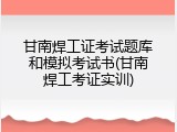 甘南焊工证考试题库和模拟考试书(甘南焊工考证实训)
