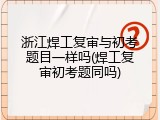 浙江焊工复审与初考题目一样吗(焊工复审初考题同吗)