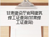 甘肃建设厅官网建筑焊工证查询(甘肃焊工证查询)