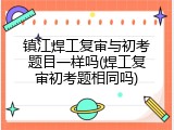 镇江焊工复审与初考题目一样吗(焊工复审初考题相同吗)