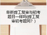 阜新焊工复审与初考题目一样吗(焊工复审初考题同？)