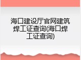 海口建设厅官网建筑焊工证查询(海口焊工证查询)