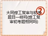 大同焊工复审与初考题目一样吗(焊工复审初考题相同吗)
