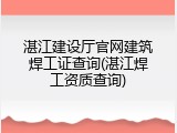 湛江建设厅官网建筑焊工证查询(湛江焊工资质查询)