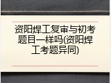 资阳焊工复审与初考题目一样吗(资阳焊工考题异同)