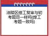 涪陵区焊工复审与初考题目一样吗(焊工考题一致吗)