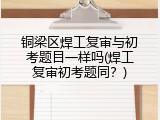 铜梁区焊工复审与初考题目一样吗(焊工复审初考题同？)