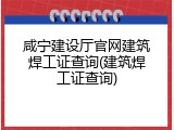 咸宁建设厅官网建筑焊工证查询(建筑焊工证查询)