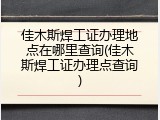 佳木斯焊工证办理地点在哪里查询(佳木斯焊工证办理点查询)