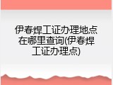 伊春焊工证办理地点在哪里查询(伊春焊工证办理点)