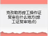 克孜勒苏焊工操作证复审在什么地方(焊工证复审地点)