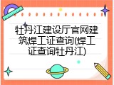 牡丹江建设厅官网建筑焊工证查询(焊工证查询牡丹江)