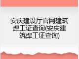 安庆建设厅官网建筑焊工证查询(安庆建筑焊工证查询)